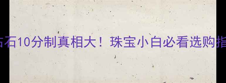 图片 💎钻石10分制真相大！珠宝小白必看选购指南2