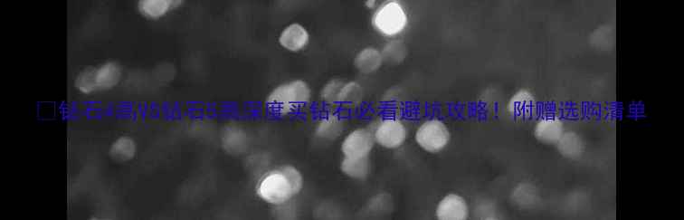 钻石4高VS钻石5高深度买钻石必看避坑攻略附赠选购清单