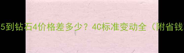 钻石5到钻石4价格差多少4C标准变动全附省钱攻略