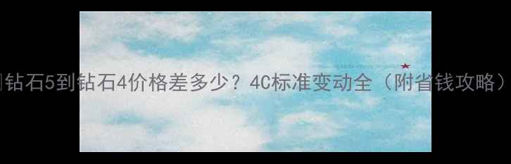 图片 💎钻石5到钻石4价格差多少？4C标准变动全（附省钱攻略）2