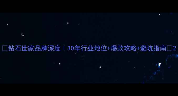图片 💎钻石世家品牌深度｜30年行业地位+爆款攻略+避坑指南💎2