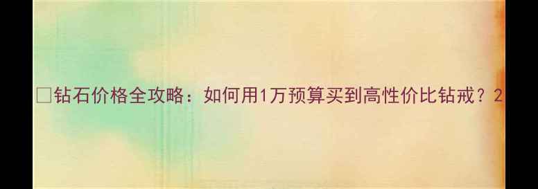 图片 💎钻石价格全攻略：如何用1万预算买到高性价比钻戒？2