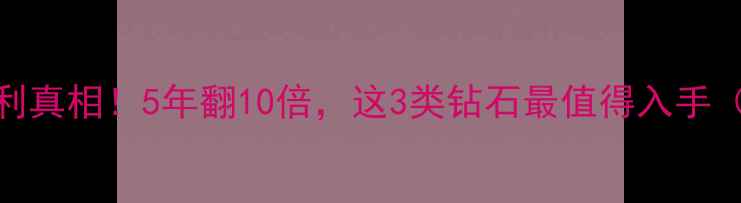 钻石价格暴利真相5年翻10倍这3类钻石最值得入手附避坑指南