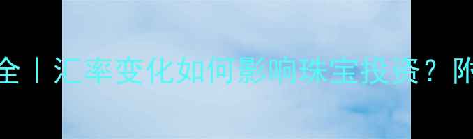 图片 💎钻石价格波动全｜汇率变化如何影响珠宝投资？附选购避坑指南✨