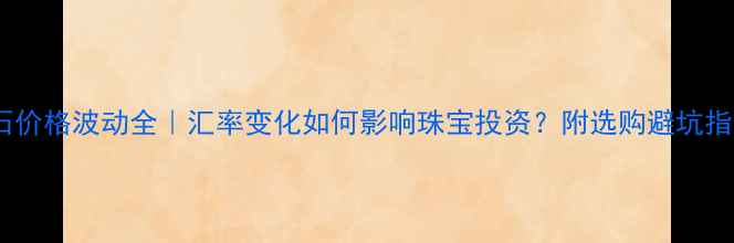 图片 💎钻石价格波动全｜汇率变化如何影响珠宝投资？附选购避坑指南✨1