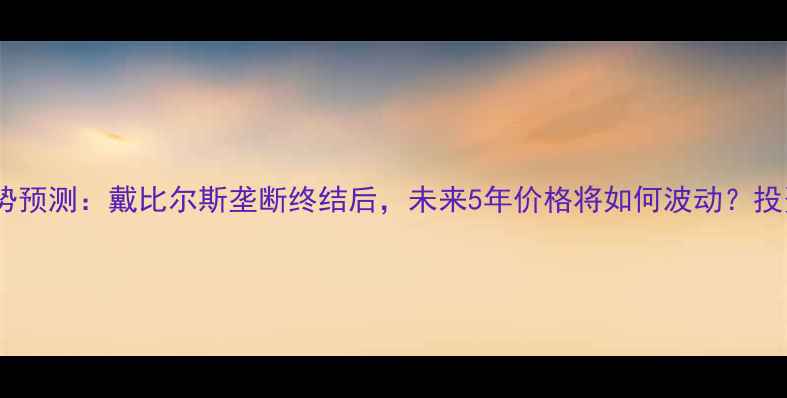 图片 💎钻石价格走势预测：戴比尔斯垄断终结后，未来5年价格将如何波动？投资选购全指南1