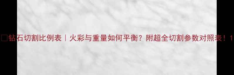 图片 💎钻石切割比例表｜火彩与重量如何平衡？附超全切割参数对照表！1