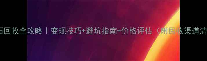 图片 💎钻石回收全攻略｜变现技巧+避坑指南+价格评估（附回收渠道清单）2