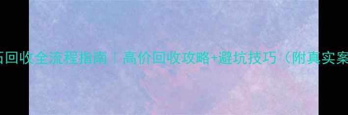 图片 💎钻石回收全流程指南｜高价回收攻略+避坑技巧（附真实案例）2