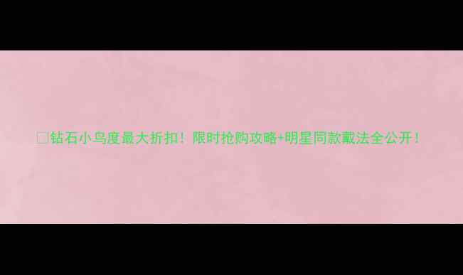 图片 💎钻石小鸟度最大折扣！限时抢购攻略+明星同款戴法全公开！