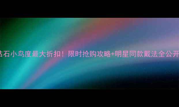 钻石小鸟度最大折扣限时抢购攻略明星同款戴法全公开