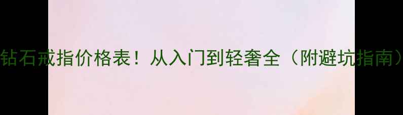 图片 💎钻石戒指价格表！从入门到轻奢全（附避坑指南）1