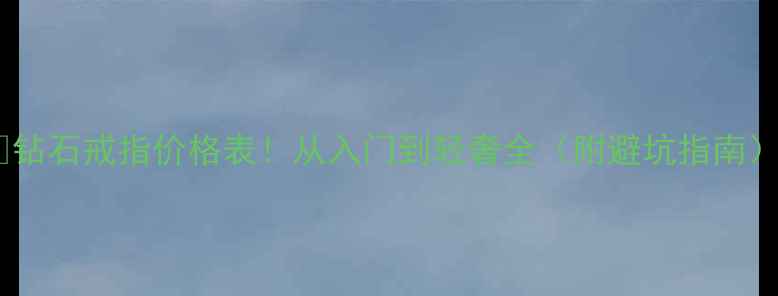 钻石戒指价格表从入门到轻奢全附避坑指南