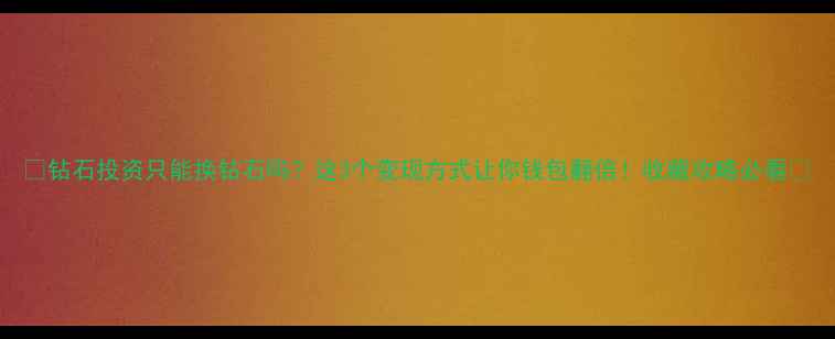 图片 💎钻石投资只能换钻石吗？这3个变现方式让你钱包翻倍！收藏攻略必看✨