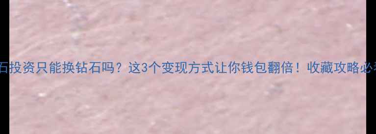 钻石投资只能换钻石吗这3个变现方式让你钱包翻倍收藏攻略必看