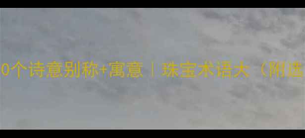 图片 💎钻石的20个诗意别称+寓意｜珠宝术语大（附选购指南）1