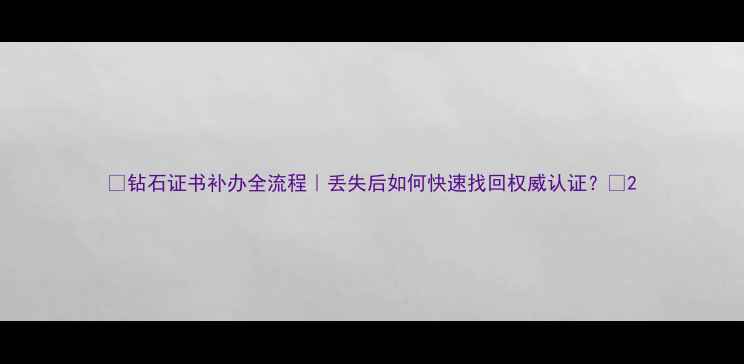 图片 💎钻石证书补办全流程｜丢失后如何快速找回权威认证？💎2