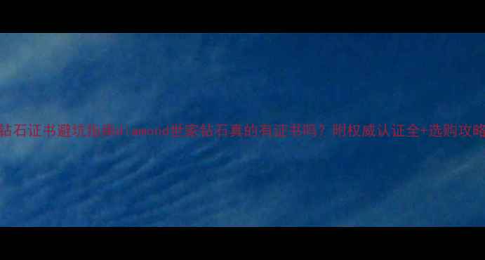 钻石证书避坑指南diamond世家钻石真的有证书吗附权威认证全选购攻略