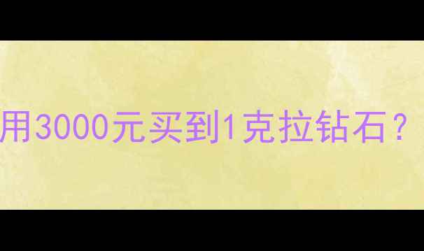 钻石选购避坑指南如何用3000元买到1克拉钻石附权威证书解读保养秘籍