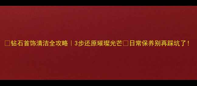 图片 💎钻石首饰清洁全攻略｜3步还原璀璨光芒✨日常保养别再踩坑了！