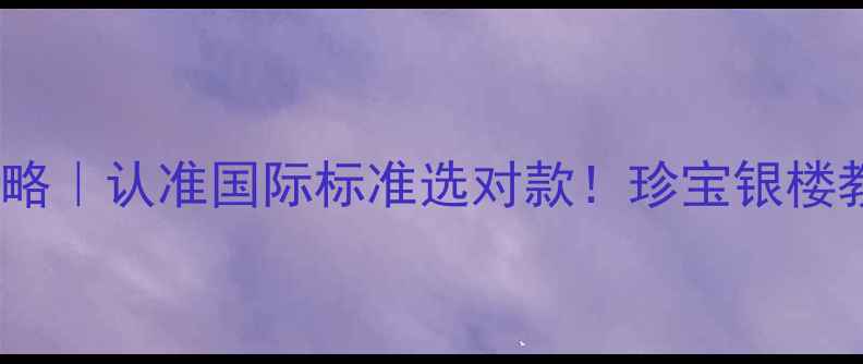 铂金克重标识全攻略认准国际标准选对款珍宝银楼教你避开保值陷阱