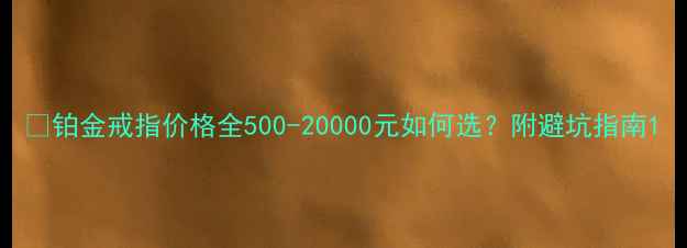 铂金戒指价格全500-20000元如何选附避坑指南