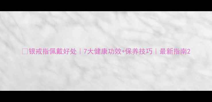 图片 💎银戒指佩戴好处｜7大健康功效+保养技巧｜最新指南2