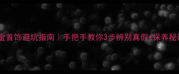 镀金首饰避坑指南手把手教你3步辨别真假保养秘籍