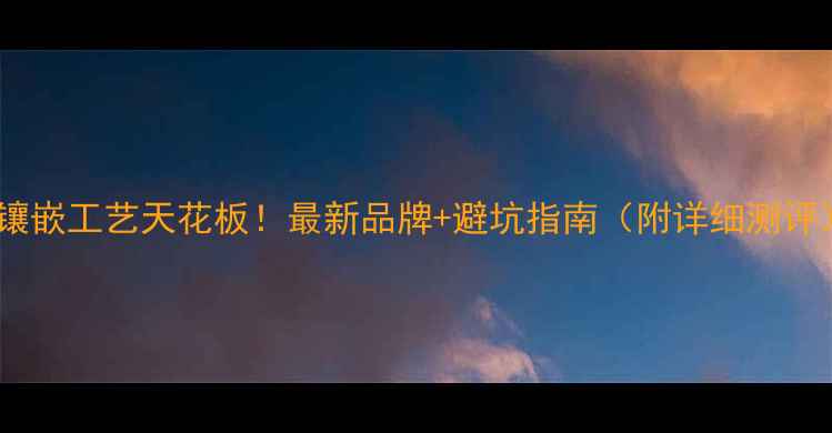 镶嵌工艺天花板最新品牌避坑指南附详细测评