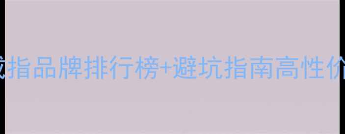 图片 💎闭眼入！20+女士戒指品牌排行榜+避坑指南高性价比到轻奢全攻略🛍️