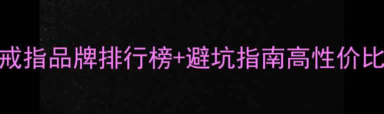 图片 💎闭眼入！20+女士戒指品牌排行榜+避坑指南高性价比到轻奢全攻略🛍️1