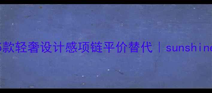 阳光女孩必备5款轻奢设计感项链平价替代sunshine珠宝日常穿搭指南