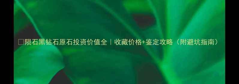 图片 💎陨石黑钻石原石投资价值全｜收藏价格+鉴定攻略（附避坑指南）