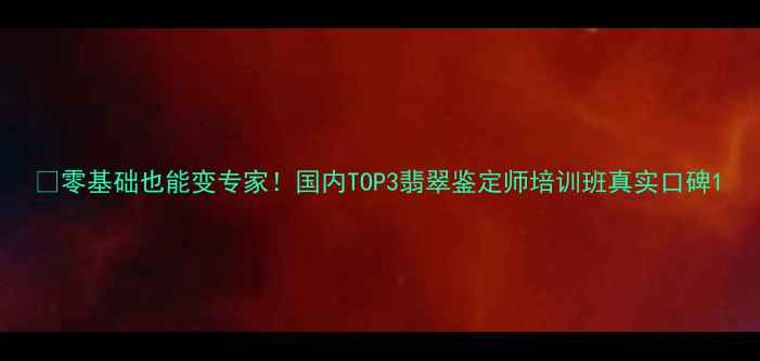 图片 💎零基础也能变专家！国内TOP3翡翠鉴定师培训班真实口碑1