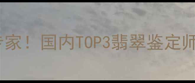 零基础也能变专家国内TOP3翡翠鉴定师培训班真实口碑