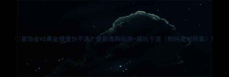 首饰金VS黄金傻傻分不清最新选购指南避坑干货附纯度对照表