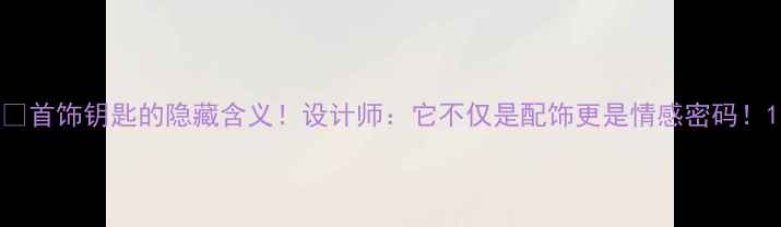 图片 💎首饰钥匙的隐藏含义！设计师：它不仅是配饰更是情感密码！1