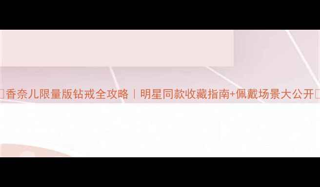 图片 💎香奈儿限量版钻戒全攻略｜明星同款收藏指南+佩戴场景大公开✨