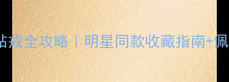 香奈儿限量版钻戒全攻略明星同款收藏指南佩戴场景大公开