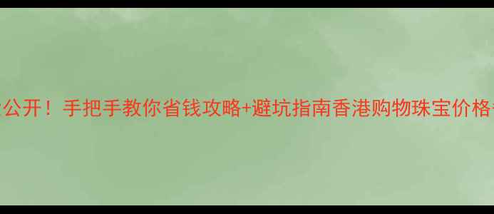 图片 💎香港珠宝价格大公开！手把手教你省钱攻略+避坑指南香港购物珠宝价格省钱攻略轻奢饰品