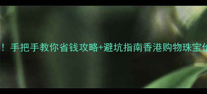 图片 💎香港珠宝价格大公开！手把手教你省钱攻略+避坑指南香港购物珠宝价格省钱攻略轻奢饰品2