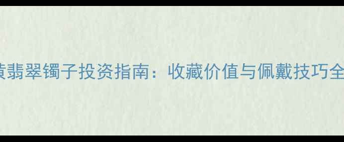 图片 💎黄翡翠镯子投资指南：收藏价值与佩戴技巧全✨2