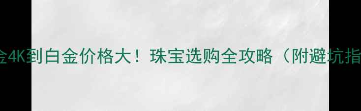 黄金4K到白金价格大珠宝选购全攻略附避坑指南