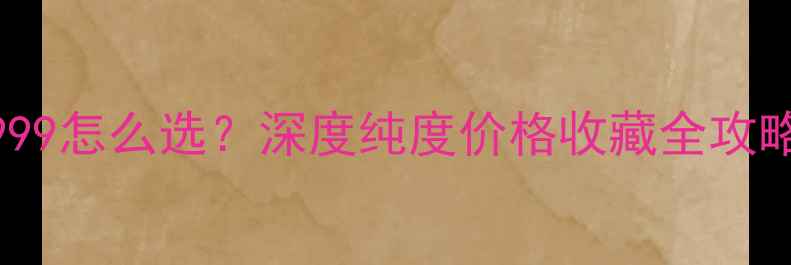 图片 💎黄金9999和999怎么选？深度纯度价格收藏全攻略｜附避坑指南