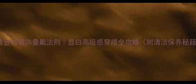 黄金VS银饰叠戴法则显白高级感穿搭全攻略附清洁保养秘籍