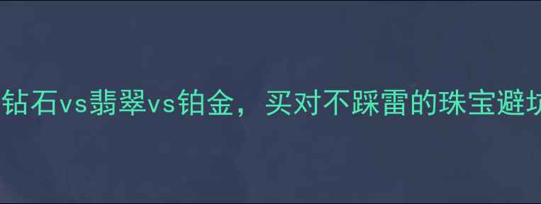 黄金vs钻石vs翡翠vs铂金买对不踩雷的珠宝避坑指南