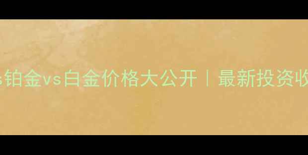 图片 💎黄金vs铂金vs白金价格大公开｜最新投资收藏指南1