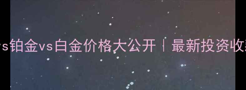 黄金vs铂金vs白金价格大公开最新投资收藏指南