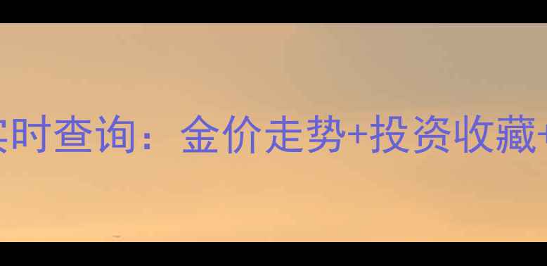 黄金价格实时查询金价走势投资收藏选购技巧全