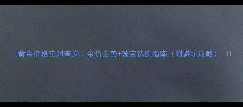 图片 💎黄金价格实时查询｜金价走势+珠宝选购指南（附避坑攻略）📈1